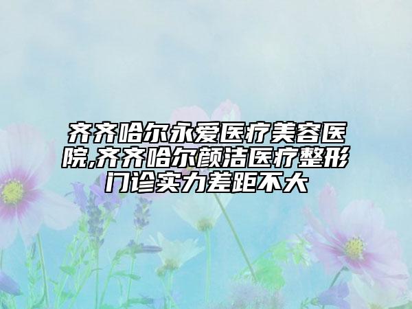 齊齊哈爾永愛(ài)醫(yī)療美容醫(yī)院,齊齊哈爾顏潔醫(yī)療整形門(mén)診實(shí)力差距不大