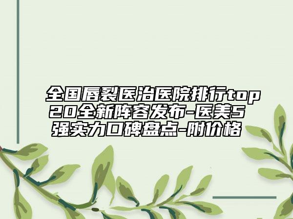全國(guó)唇裂醫(yī)治醫(yī)院排行top20全新陣容發(fā)布-醫(yī)美5強(qiáng)實(shí)力口碑盤(pán)點(diǎn)-附價(jià)格