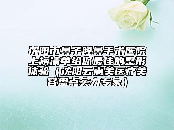 沈陽(yáng)市鼻子隆鼻手術(shù)醫(yī)院上榜清單給您最佳的整形體驗(yàn)（沈陽(yáng)云惠美醫(yī)療美容盤(pán)點(diǎn)實(shí)力專家）
