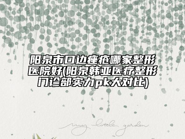 陽泉市口邊痤瘡哪家整形醫(yī)院好(陽泉韓亞醫(yī)療整形門診部實(shí)力pk大對比)