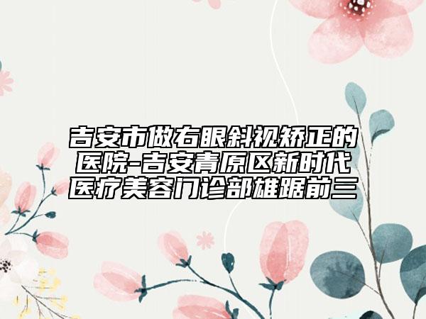 吉安市做右眼斜視矯正的醫(yī)院-吉安青原區(qū)新時(shí)代醫(yī)療美容門診部雄踞前三