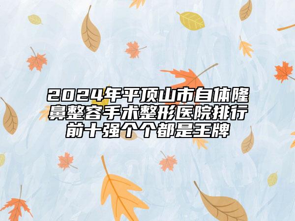 2024年平頂山市自體隆鼻整容手術(shù)整形醫(yī)院排行前十強(qiáng)個(gè)個(gè)都是王牌