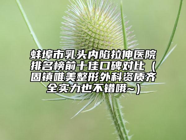 蚌埠市乳頭內陷拉伸醫(yī)院排名榜前十佳口碑對比（固鎮(zhèn)唯美整形外科資質齊全實力也不錯哦~）