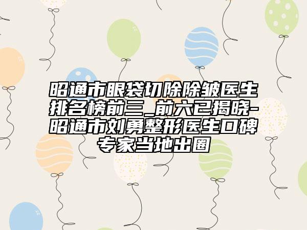 昭通市眼袋切除除皺醫(yī)生排名榜前三_前六已揭曉-昭通市劉勇整形醫(yī)生口碑專家當(dāng)?shù)爻鋈? data-alt=