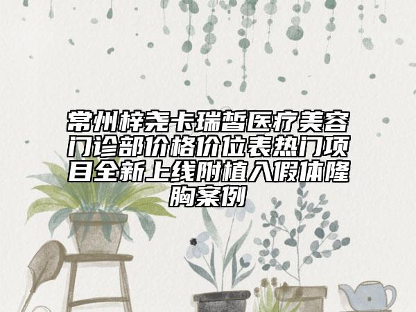 常州梓堯卡瑞皙醫(yī)療美容門診部?jī)r(jià)格價(jià)位表熱門項(xiàng)目全新上線附植入假體隆胸案例