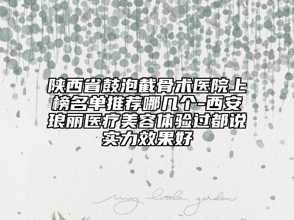 陜西省鼓泡截骨術醫(yī)院上榜名單推薦哪幾個-西安瑯麗醫(yī)療美容體驗過都說實力效果好