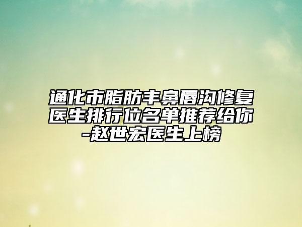 通化市脂肪豐鼻唇溝修復醫(yī)生排行位名單推薦給你-趙世宏醫(yī)生上榜