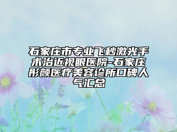 石家莊市專(zhuān)業(yè)飛秒激光手術(shù)治近視眼醫(yī)院-石家莊彤顏醫(yī)療美容診所口碑人氣匯總