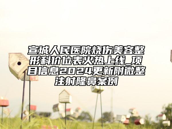 宣城人民醫(yī)院燒傷美容整形科價(jià)位表火熱上線_項(xiàng)目信息2024更新附微整注射隆鼻案例