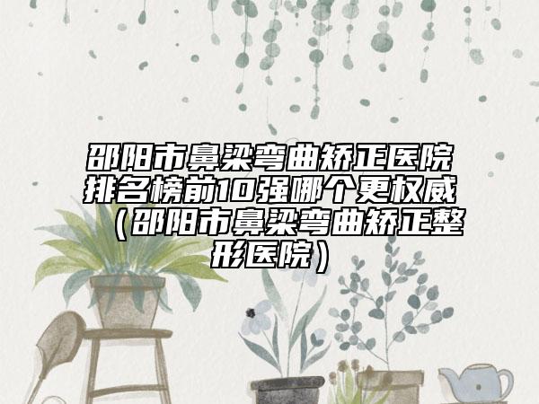 邵陽市鼻梁彎曲矯正醫(yī)院排名榜前10強哪個更權(quán)威（邵陽市鼻梁彎曲矯正整形醫(yī)院）