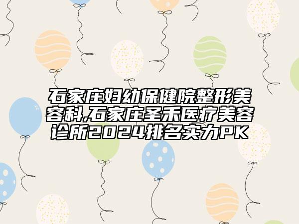 石家莊婦幼保健院整形美容科,石家莊圣禾醫(yī)療美容診所2024排名實力PK