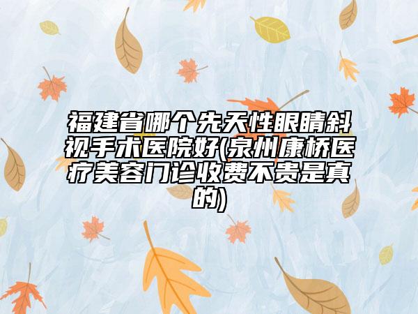 福建省哪個先天性眼睛斜視手術(shù)醫(yī)院好(泉州康橋醫(yī)療美容門診收費(fèi)不貴是真的)