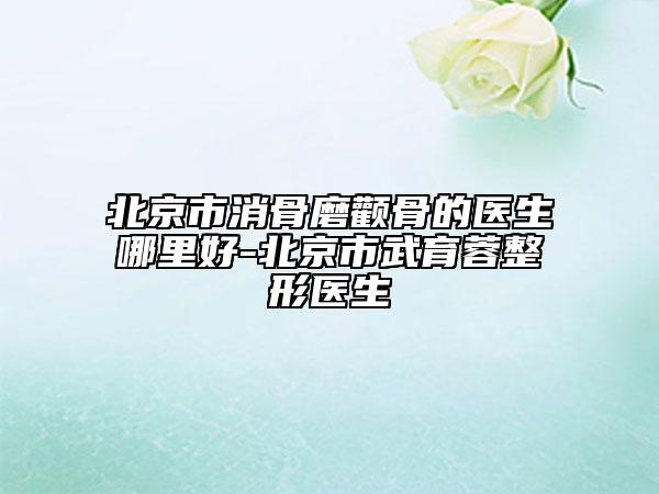 北京市消骨磨顴骨的醫(yī)生哪里好-北京市武育蓉整形醫(yī)生
