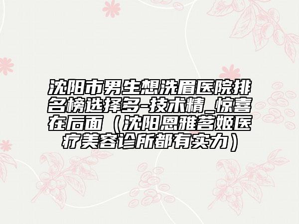 沈陽市男生想洗眉醫(yī)院排名榜選擇多-技術(shù)精_驚喜在后面（沈陽恩雅茗姬醫(yī)療美容診所都有實力）