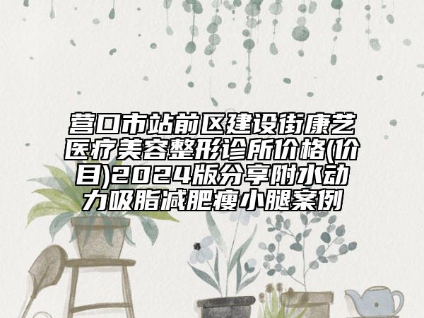 營口市站前區(qū)建設(shè)街康藝醫(yī)療美容整形診所價格(價目)2024版分享附水動力吸脂減肥瘦小腿案例