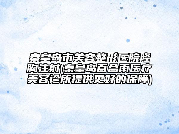 秦皇島市美容整形醫(yī)院隆胸注射(秦皇島百合雨醫(yī)療美容診所提供更好的保障)