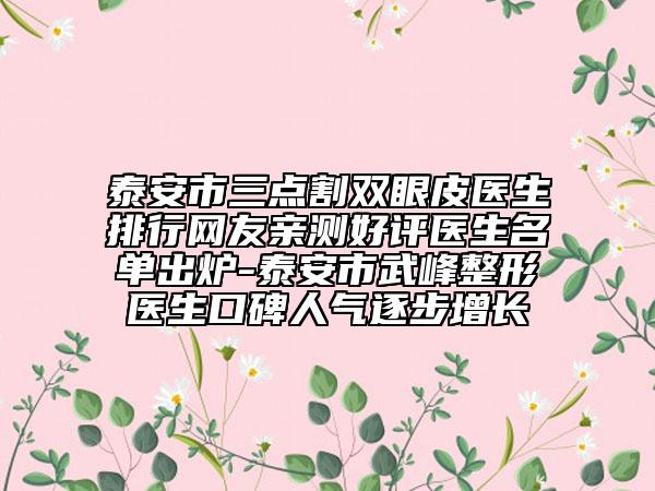 泰安市三點割雙眼皮醫(yī)生排行網(wǎng)友親測好評醫(yī)生名單出爐-泰安市武峰整形醫(yī)生口碑人氣逐步增長