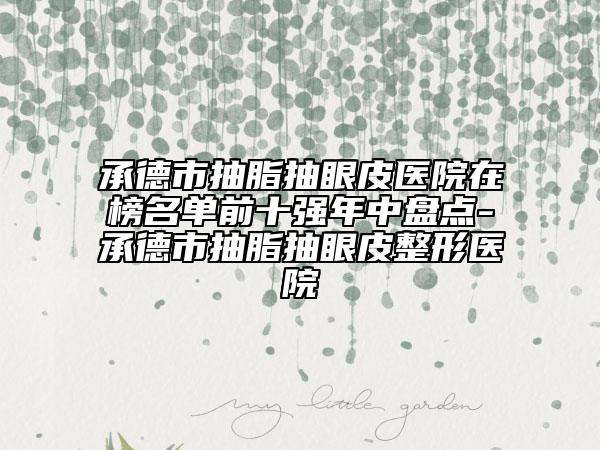 承德市抽脂抽眼皮醫(yī)院在榜名單前十強(qiáng)年中盤點(diǎn)-承德市抽脂抽眼皮整形醫(yī)院