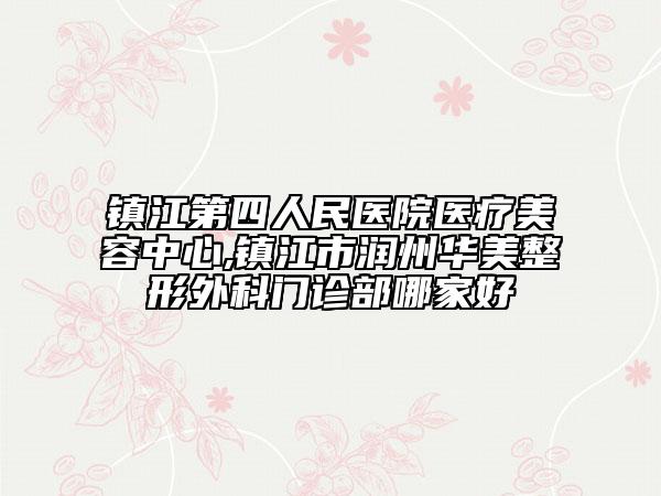 鎮(zhèn)江第四人民醫(yī)院醫(yī)療美容中心,鎮(zhèn)江市潤(rùn)州華美整形外科門診部哪家好