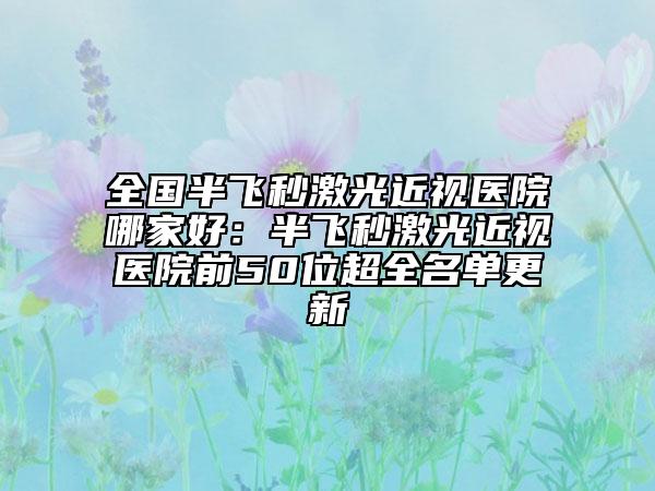 全國(guó)半飛秒激光近視醫(yī)院哪家好：半飛秒激光近視醫(yī)院前50位超全名單更新