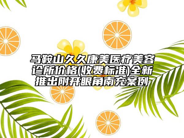 馬鞍山久久康美醫(yī)療美容診所價格(收費標(biāo)準(zhǔn))全新推出附開眼角南充案例