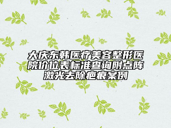 大慶東韓醫(yī)療美容整形醫(yī)院價位表標準查詢附點陣激光去除疤痕案例