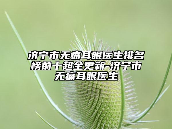 濟(jì)寧市無痛耳眼醫(yī)生排名榜前十超全更新-濟(jì)寧市無痛耳眼醫(yī)生