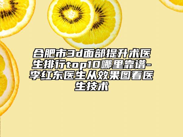 合肥市3d面部提升術(shù)醫(yī)生排行top10哪里靠譜-李紅東醫(yī)生從效果圖看醫(yī)生技術(shù)