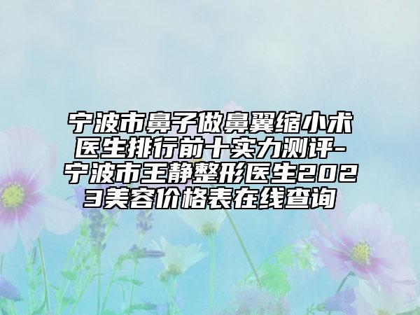 寧波市鼻子做鼻翼縮小術(shù)醫(yī)生排行前十實(shí)力測(cè)評(píng)-寧波市王靜整形醫(yī)生2023美容價(jià)格表在線查詢