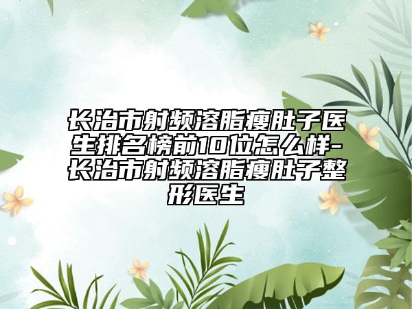 長治市射頻溶脂瘦肚子醫(yī)生排名榜前10位怎么樣-長治市射頻溶脂瘦肚子整形醫(yī)生