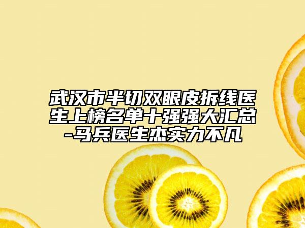 武漢市半切雙眼皮拆線醫(yī)生上榜名單十強強大匯總-馬兵醫(yī)生杰實力不凡