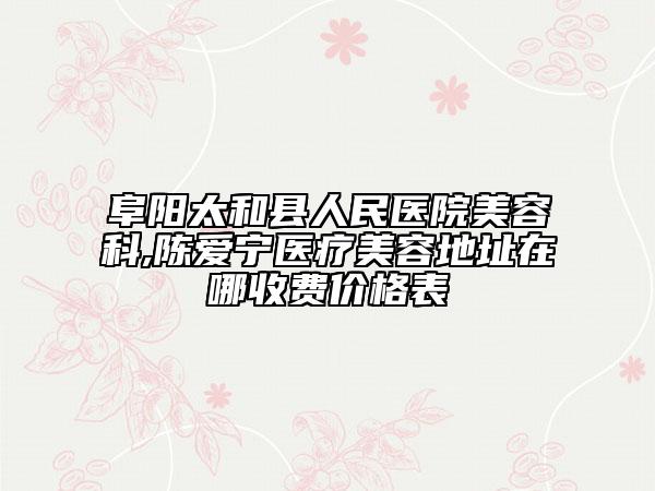 阜陽太和縣人民醫(yī)院美容科,陳愛寧醫(yī)療美容地址在哪收費價格表