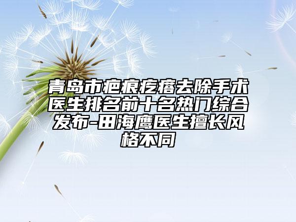 青島市疤痕疙瘩去除手術(shù)醫(yī)生排名前十名熱門綜合發(fā)布-田海鷹醫(yī)生擅長風(fēng)格不同