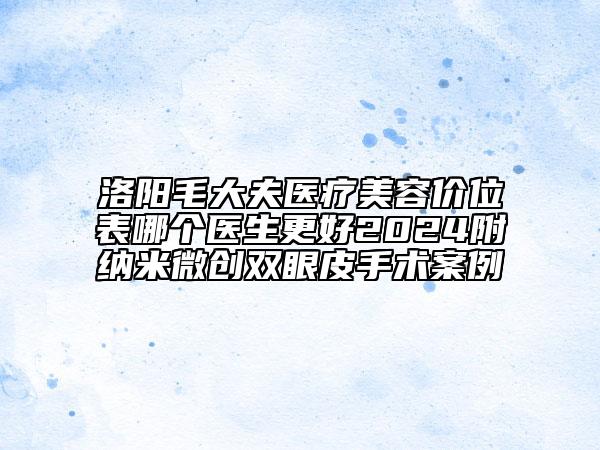 洛陽(yáng)毛大夫醫(yī)療美容價(jià)位表哪個(gè)醫(yī)生更好2024附納米微創(chuàng)雙眼皮手術(shù)案例