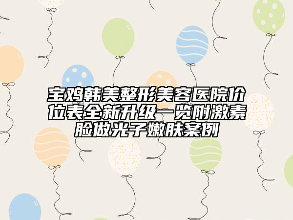 寶雞韓美整形美容醫(yī)院價(jià)位表全新升級(jí)一覽附激素臉做光子嫩膚案例