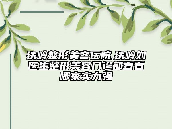 鐵嶺整形美容醫(yī)院,鐵嶺劉醫(yī)生整形美容門(mén)診部看看哪家實(shí)力強(qiáng)