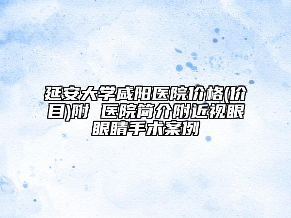 延安大學咸陽醫(yī)院價格(價目)附 醫(yī)院簡介附近視眼眼睛手術案例