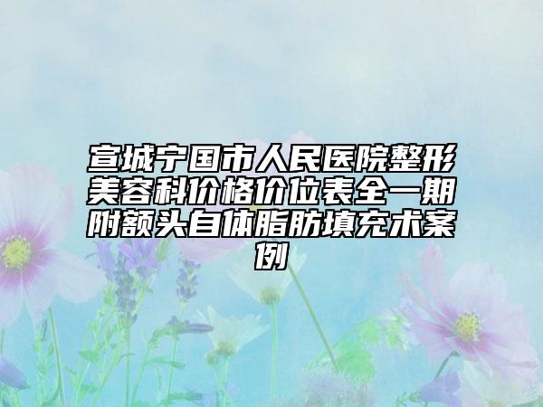 宣城寧國(guó)市人民醫(yī)院整形美容科價(jià)格價(jià)位表全一期附額頭自體脂肪填充術(shù)案例