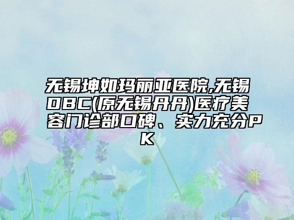 無錫坤如瑪麗亞醫(yī)院,無錫DBC(原無錫丹丹)醫(yī)療美容門診部口碑、實力充分PK