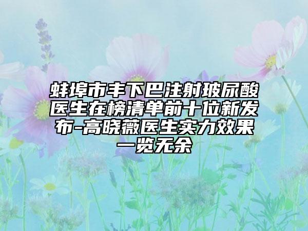 蚌埠市豐下巴注射玻尿酸醫(yī)生在榜清單前十位新發(fā)布-高曉薇醫(yī)生實(shí)力效果一覽無余