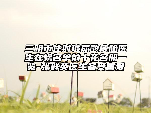三明市注射玻尿酸瘦臉醫(yī)生在榜名單前十花名冊一覽-張群英醫(yī)生備受喜愛