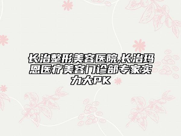 長治整形美容醫(yī)院,長治瑪恩醫(yī)療美容門診部專家實力大PK