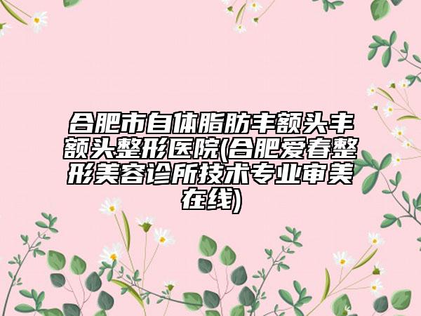 合肥市自體脂肪豐額頭豐額頭整形醫(yī)院(合肥愛春整形美容診所技術(shù)專業(yè)審美在線)