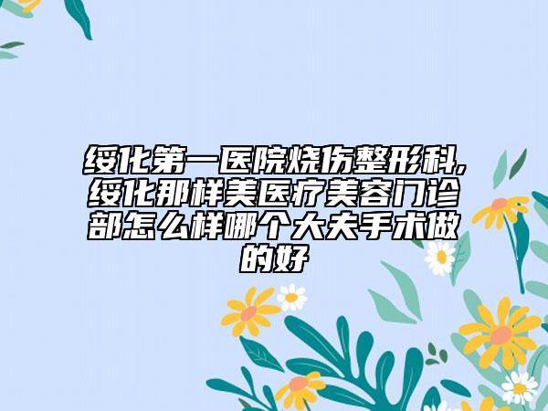 綏化第一醫(yī)院燒傷整形科,綏化那樣美醫(yī)療美容門診部怎么樣哪個大夫手術(shù)做的好