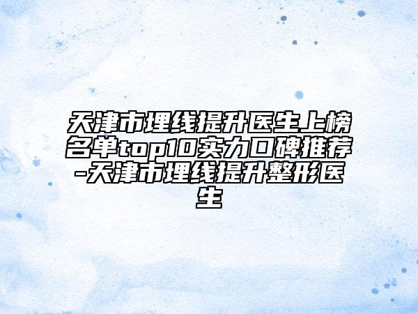 天津市埋線提升醫(yī)生上榜名單top10實(shí)力口碑推薦-天津市埋線提升整形醫(yī)生