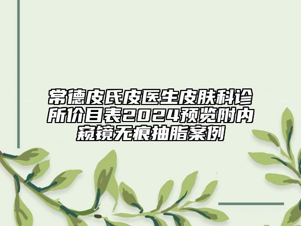 常德皮氏皮醫(yī)生皮膚科診所價目表2024預覽附內窺鏡無痕抽脂案例
