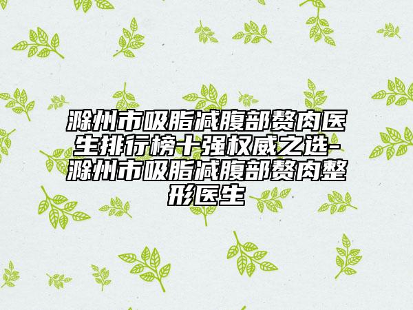 滁州市吸脂減腹部贅肉醫(yī)生排行榜十強權威之選-滁州市吸脂減腹部贅肉整形醫(yī)生