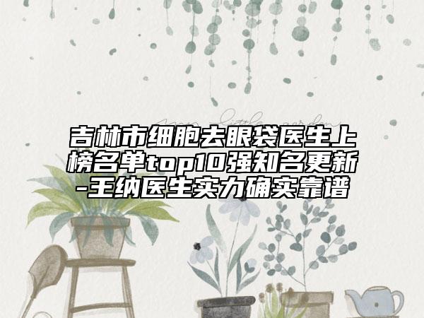 吉林市細胞去眼袋醫(yī)生上榜名單top10強知名更新-王納醫(yī)生實力確實靠譜