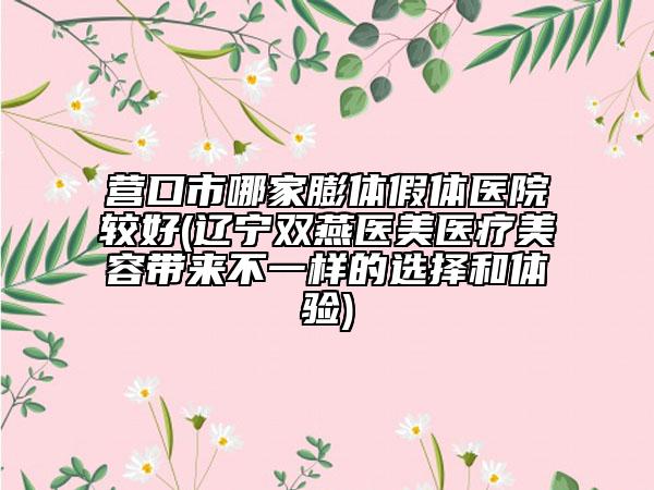 營口市哪家膨體假體醫(yī)院較好(遼寧雙燕醫(yī)美醫(yī)療美容帶來不一樣的選擇和體驗)