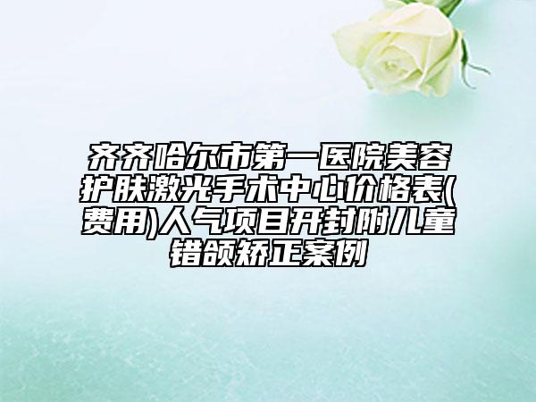 齊齊哈爾市第一醫(yī)院美容護膚激光手術(shù)中心價格表(費用)人氣項目開封附兒童錯頜矯正案例
